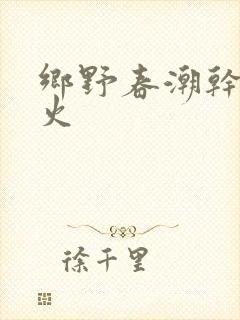 乡野春潮干柴烈火