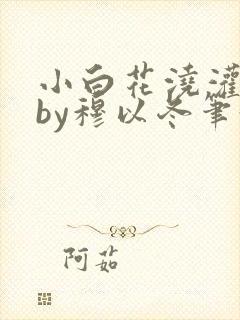 小白花浇灌日常by穆以冬笔趣阁
