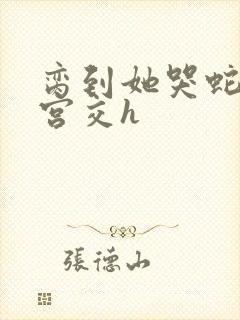 脔到她哭蛇双根宫交h