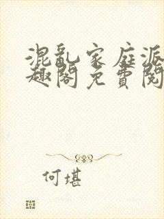 混乱家庭派对笔趣阁免费阅读全文笔趣阁