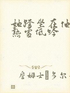 她跨坐在他的炽热处低吟