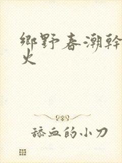 乡野春潮干柴烈火