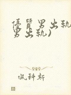 优质男出轨h(男出轨)