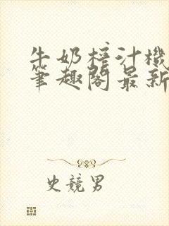 牛奶榨汁机po笔趣阁最新更新内容