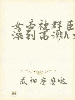 女帝被群臣伦流澡到高潮h文