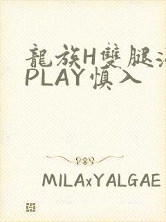 龙族H双腿涨灌PLAY慎入