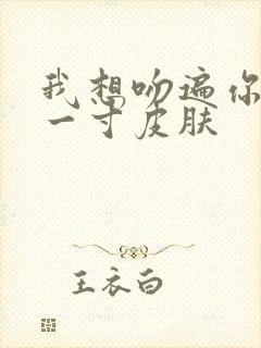 我想吻遍你的每一寸皮肤