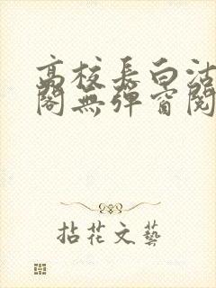 高校长白沽笔趣阁无弹窗阅读