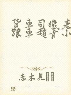 货车司机老周和跟车赵青小明