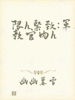 限h紧致:军人教官肉h