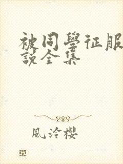 被同学征服的小说全集