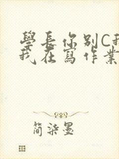 学长你别C我了我在写作业