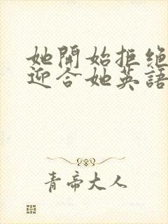 她开始拒绝慢迎迎合她英语