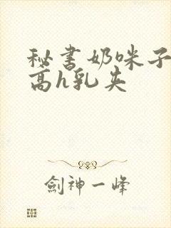 秘书奶咪子真大高h乳夹