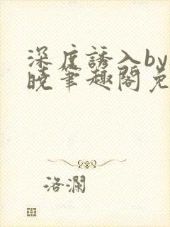 深度诱入by欲晓笔趣阁免费阅读小说