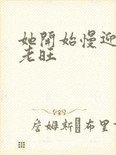 她开始慢迎迎合老旺