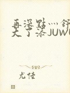 再深点灬舒服灬大了添JUWU