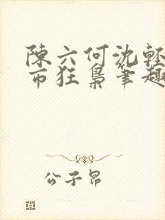 陈六何沈轻舞都市狂枭笔趣阁
