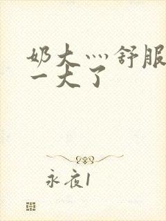 奶大灬舒服灬太一大了