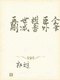 再世权臣全文无删减番外笔趣阁