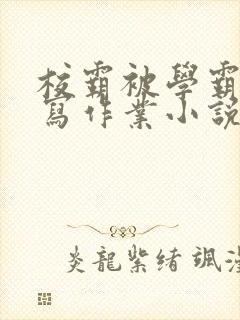 校霸被学霸压着写作业小说