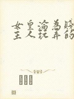 女皇沦为贱妾给主人玩弄的小说