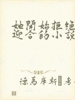 她开始拒绝慢迎迎合的小说