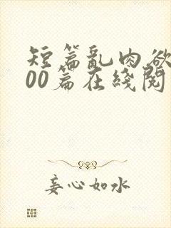 短篇乱肉欲文500篇在线阅读