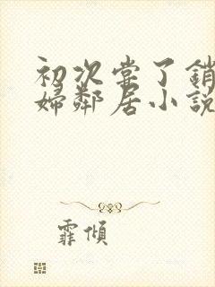 初次尝了销魂少妇邻居小说