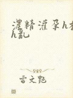 浓精灌孕h校园h乱