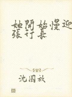 她开始慢迎迎合张行长