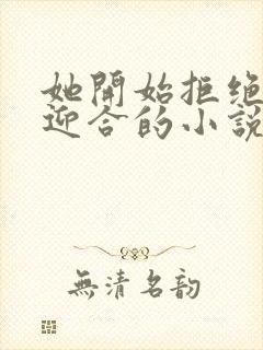 她开始拒绝慢迎迎合的小说