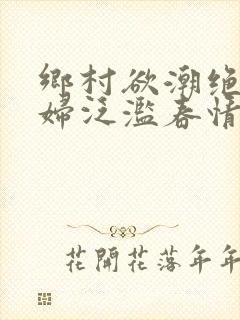 乡村欲潮绝色村妇泛滥春情下载