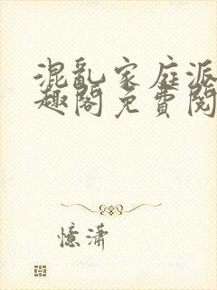 混乱家庭派对笔趣阁免费阅读全文笔趣阁