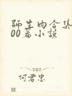 师生肉合集乱500篇小说