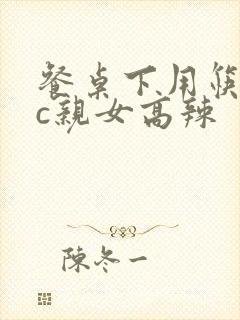 餐桌下用筷子狂c亲女高辣