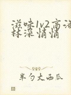 滋味1v2商洛林深悄悄