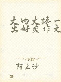 大肉大捧一进一出好爽作文