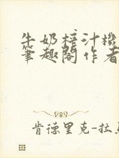 牛奶榨汁机po笔趣阁作者