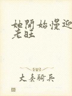 她开始慢迎迎合老旺