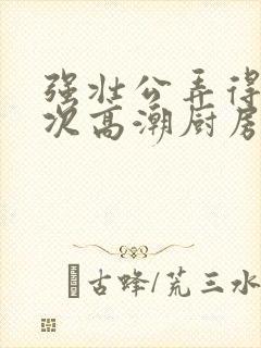 强壮公弄得我次次高潮厨房