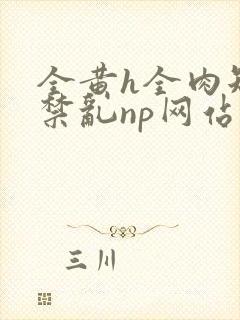 全黄h全肉短篇禁乱np网站