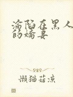 沦陷在黑人胯下的娇妻