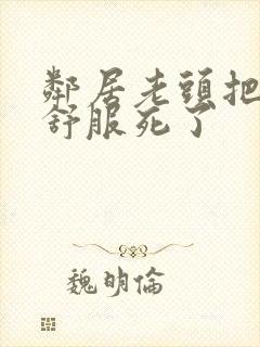 邻居老头把我弄舒服死了