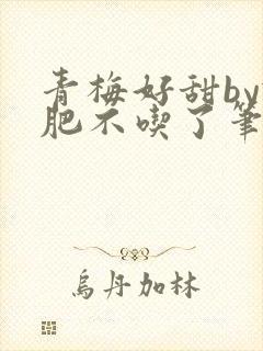 青梅好甜by减肥不吃了笔趣阁