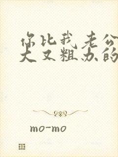 你比我老公的又大又粗办的还舒坦