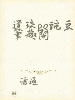 遗珠po豌豆荚笔趣阁