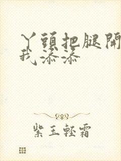 丫头把腿开大让我添添