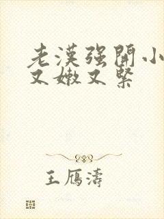 老汉强开小嫩苞又嫩又紧