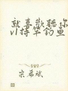 就喜欢听你叫1v1持竿钓鱼